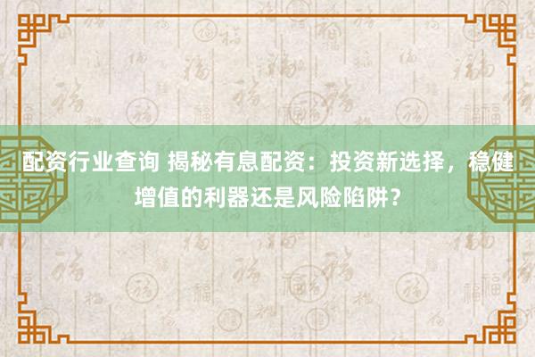 配资行业查询 揭秘有息配资：投资新选择，稳健增值的利器还是风险陷阱？