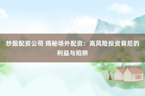 炒股配资公司 揭秘场外配资：高风险投资背后的利益与陷阱