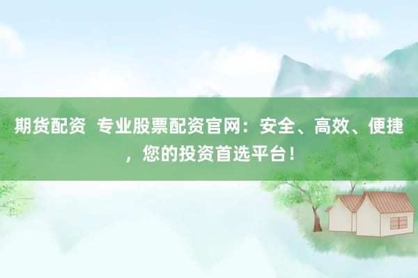 期货配资 专业股票配资官网:安全、高效、便捷,您的投资首选平台!