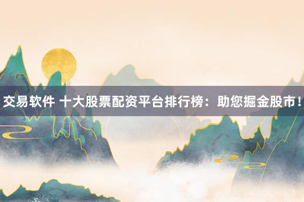 交易软件 十大股票配资平台排行榜：助您掘金股市！