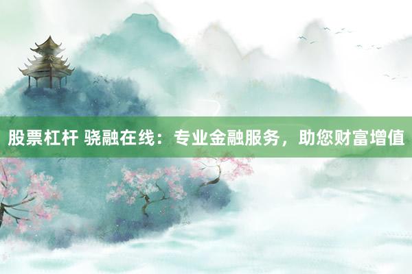 股票杠杆 骁融在线：专业金融服务，助您财富增值