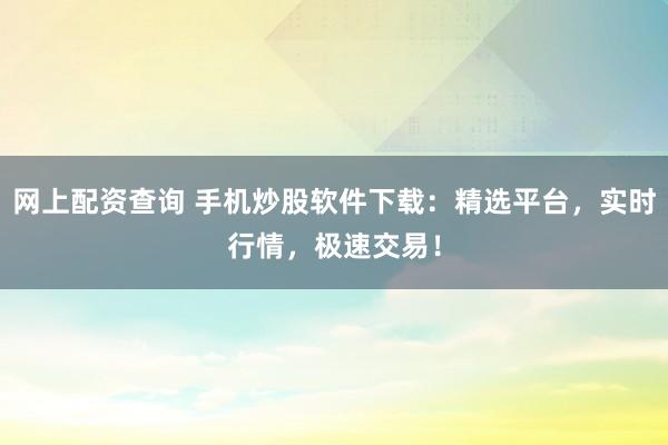 网上配资查询 手机炒股软件下载：精选平台，实时行情，极速交易！