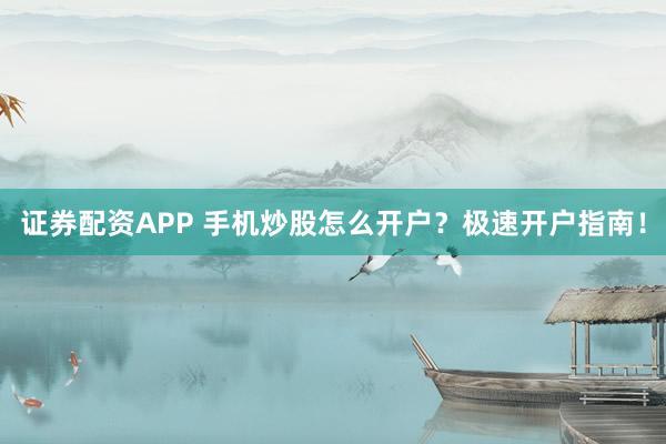 证券配资APP 手机炒股怎么开户？极速开户指南！