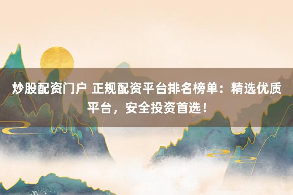 炒股配资门户 正规配资平台排名榜单：精选优质平台，安全投资首选！