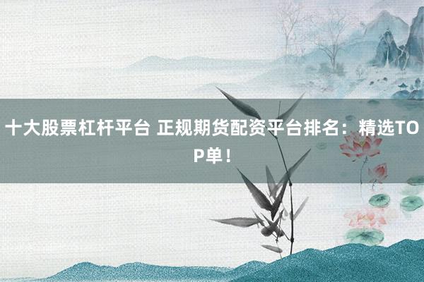 十大股票杠杆平台 正规期货配资平台排名：精选TOP单！