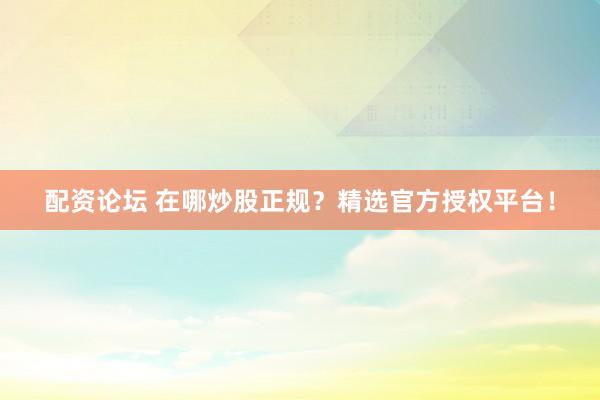 配资论坛 在哪炒股正规？精选官方授权平台！