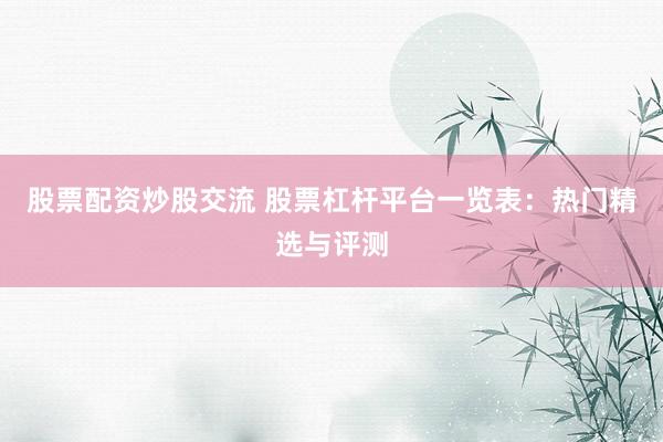 股票配资炒股交流 股票杠杆平台一览表：热门精选与评测