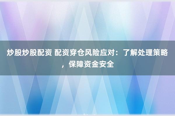炒股炒股配资 配资穿仓风险应对：了解处理策略，保障资金安全