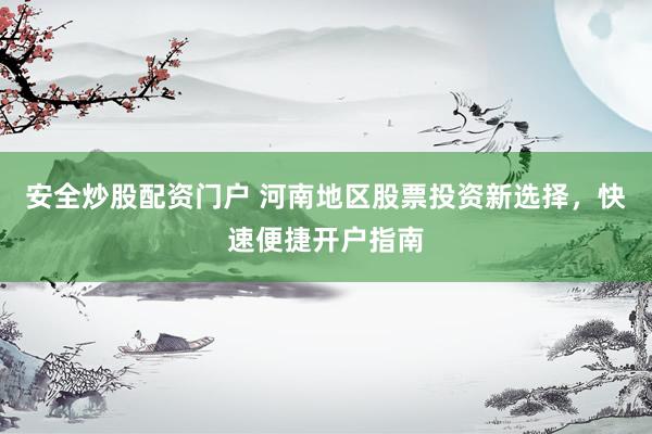 安全炒股配资门户 河南地区股票投资新选择，快速便捷开户指南