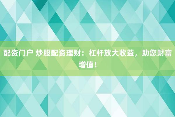 配资门户 炒股配资理财：杠杆放大收益，助您财富增值！