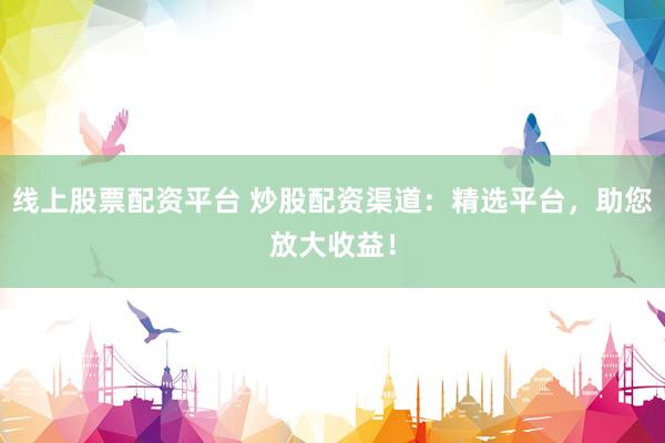线上股票配资平台 炒股配资渠道:精选平台,助您放大收益!
