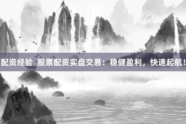 配资经验  股票配资实盘交易：稳健盈利，快速起航！