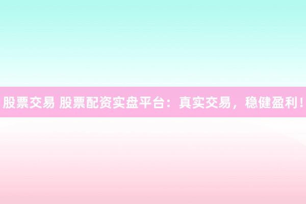 股票交易 股票配资实盘平台：真实交易，稳健盈利！
