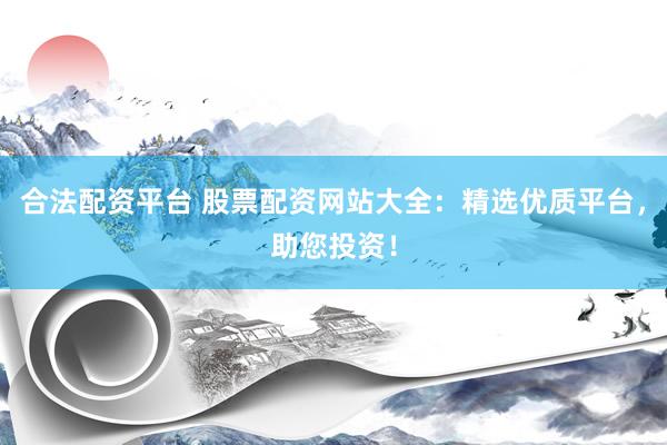 合法配资平台 股票配资网站大全：精选优质平台，助您投资！