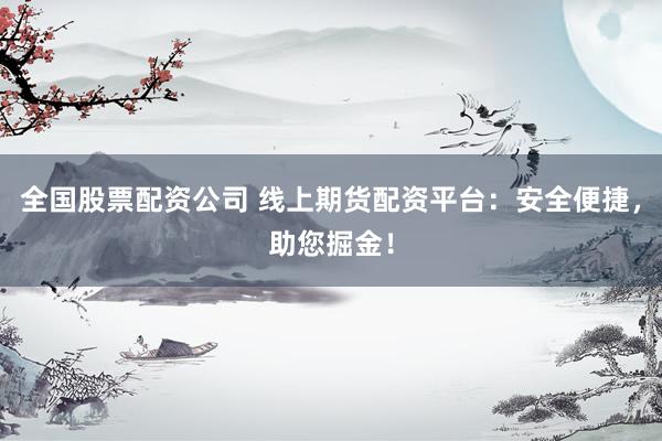 全国股票配资公司 线上期货配资平台：安全便捷，助您掘金！