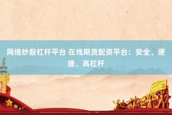 网络炒股杠杆平台 在线期货配资平台：安全、便捷、高杠杆