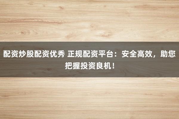 配资炒股配资优秀 正规配资平台：安全高效，助您把握投资良机！