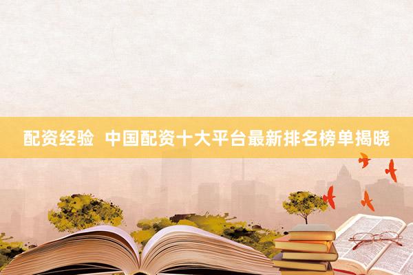 配资经验  中国配资十大平台最新排名榜单揭晓