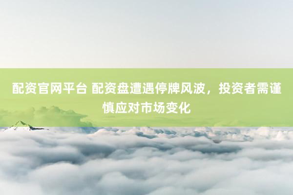 配资官网平台 配资盘遭遇停牌风波，投资者需谨慎应对市场变化