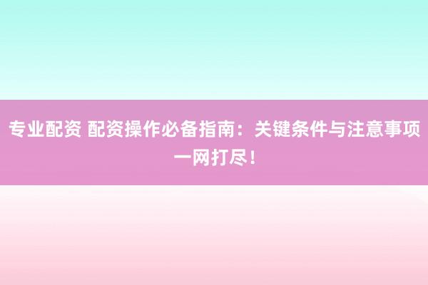 专业配资 配资操作必备指南:关键条件与注意事项一网打尽!