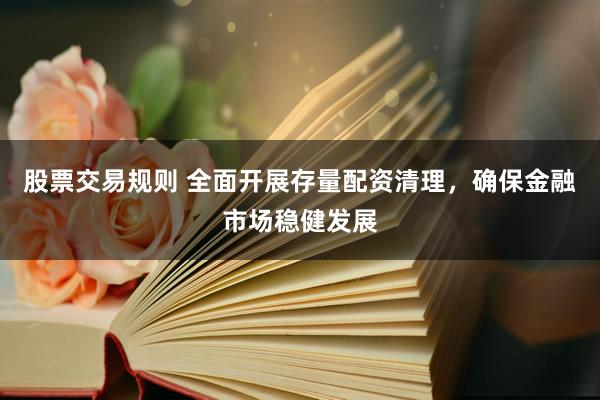 股票交易规则 全面开展存量配资清理，确保金融市场稳健发展