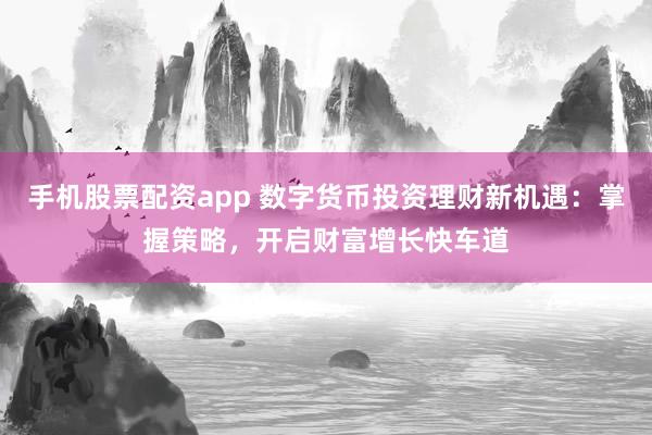 手机股票配资app 数字货币投资理财新机遇：掌握策略，开启财富增长快车道
