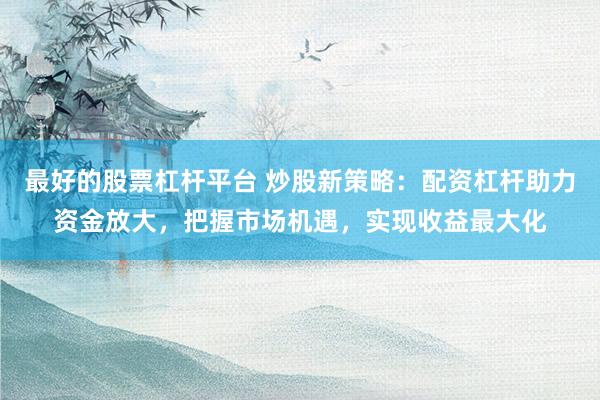 最好的股票杠杆平台 炒股新策略：配资杠杆助力资金放大，把握市场机遇，实现收益最大化