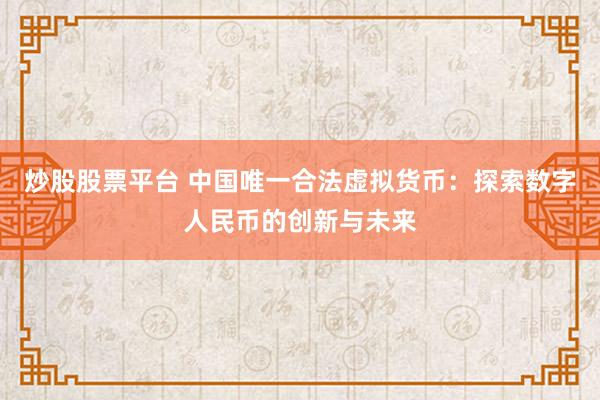 炒股股票平台 中国唯一合法虚拟货币：探索数字人民币的创新与未来