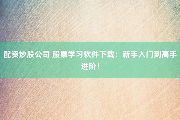 配资炒股公司 股票学习软件下载:新手入门到高手进阶!