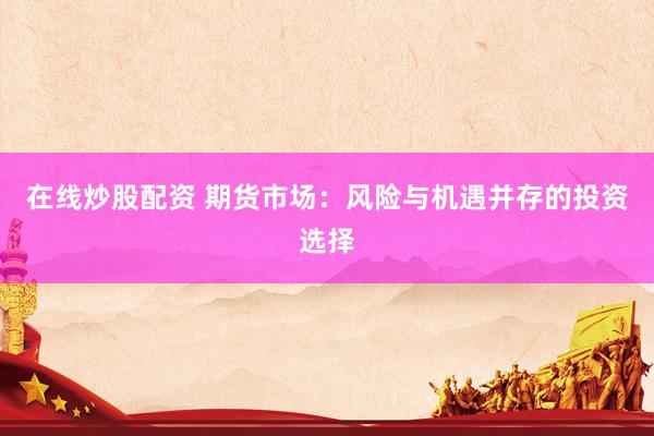 在线炒股配资 期货市场:风险与机遇并存的投资选择