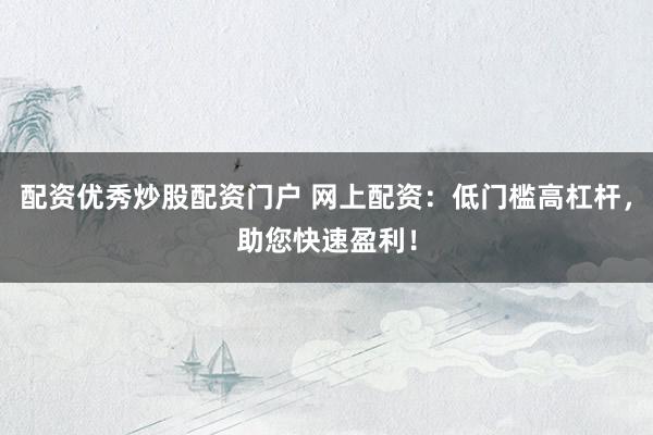 配资优秀炒股配资门户 网上配资：低门槛高杠杆，助您快速盈利！