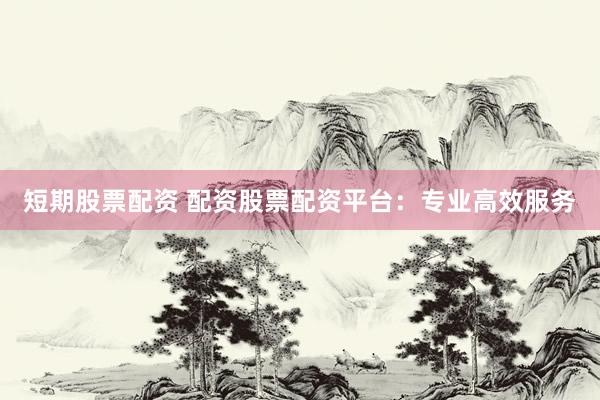 短期股票配资 配资股票配资平台：专业高效服务