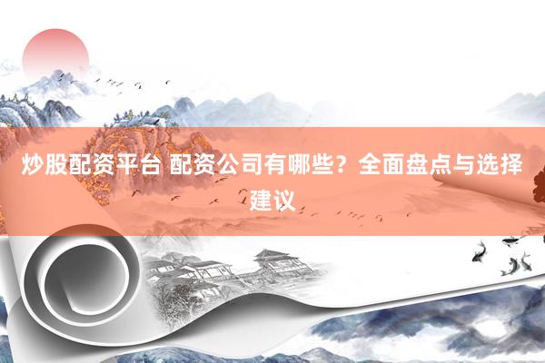 炒股配资平台 配资公司有哪些?全面盘点与选择建议