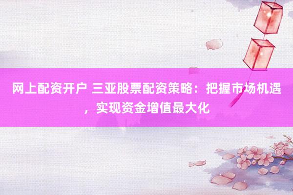 网上配资开户 三亚股票配资策略：把握市场机遇，实现资金增值最大化