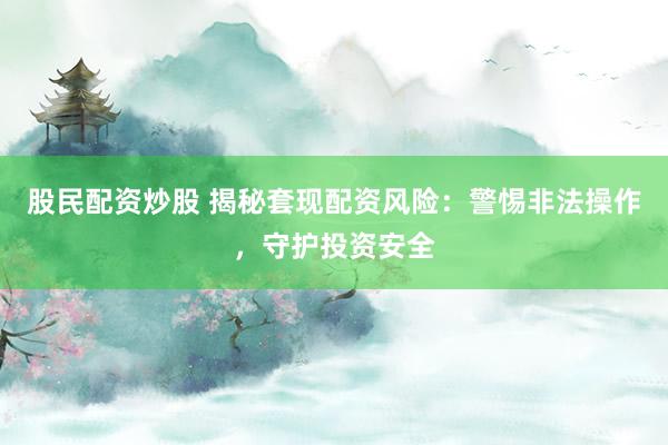 股民配资炒股 揭秘套现配资风险：警惕非法操作，守护投资安全