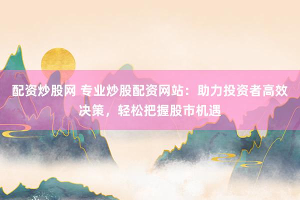 配资炒股网 专业炒股配资网站:助力投资者高效决策,轻松把握股市机遇