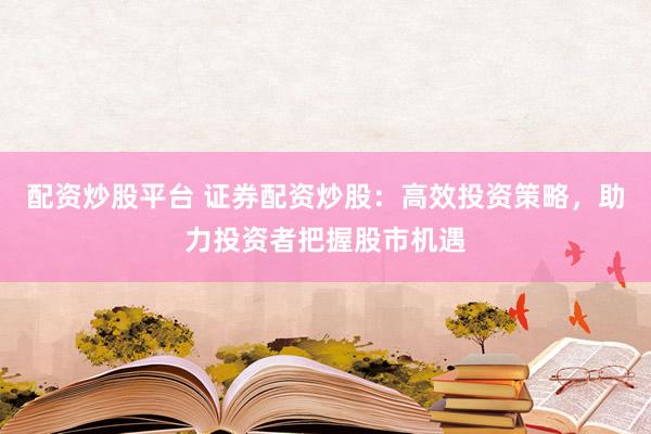 配资炒股平台 证券配资炒股:高效投资策略,助力投资者把握股市机遇