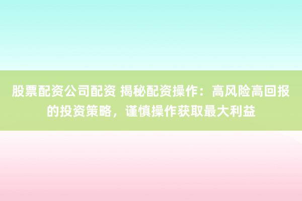 股票配资公司配资 揭秘配资操作:高风险高回报的投资策略,谨慎操作获取最大利益