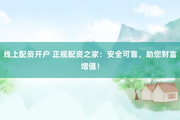 线上配资开户 正规配资之家:安全可靠,助您财富增值!