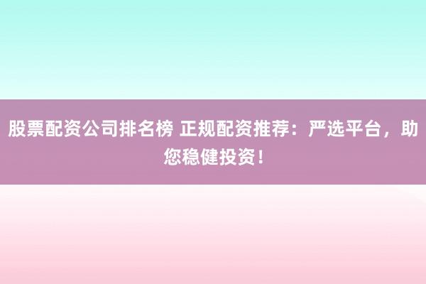 股票配资公司排名榜 正规配资推荐：严选平台，助您稳健投资！