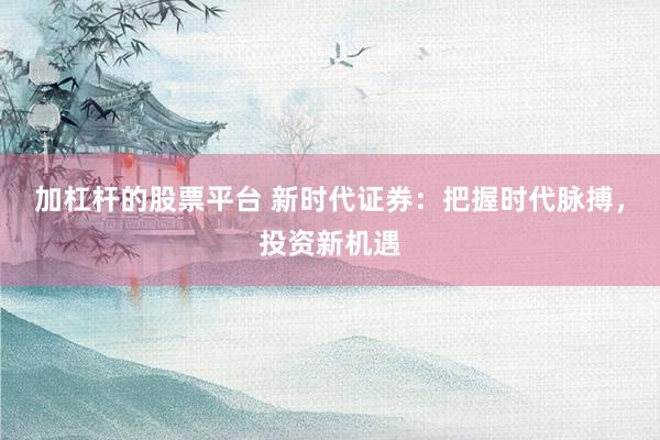 加杠杆的股票平台 新时代证券：把握时代脉搏，投资新机遇