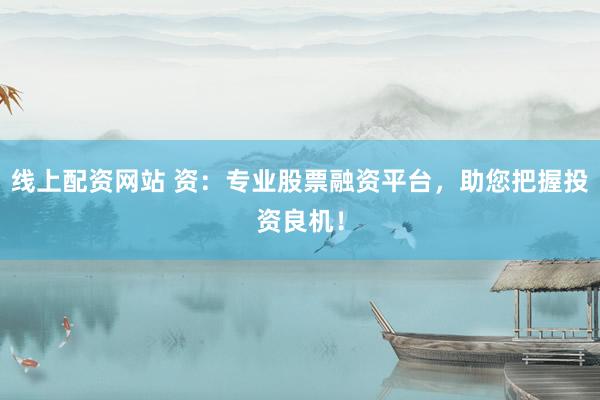 线上配资网站 资：专业股票融资平台，助您把握投资良机！