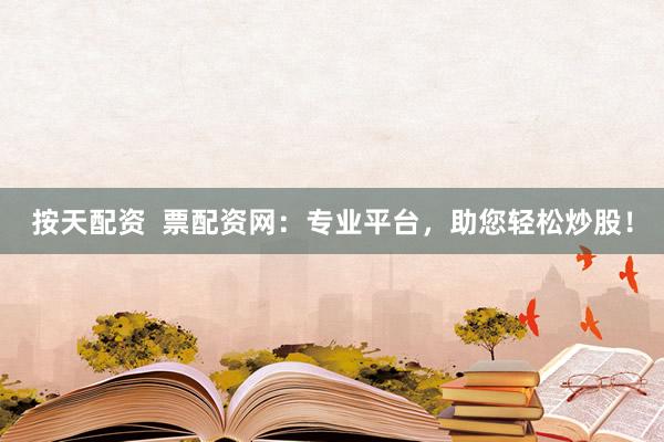 按天配资  票配资网：专业平台，助您轻松炒股！