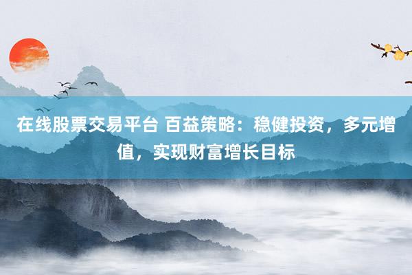 在线股票交易平台 百益策略：稳健投资，多元增值，实现财富增长目标