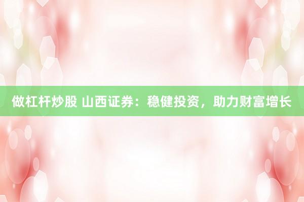 做杠杆炒股 山西证券：稳健投资，助力财富增长