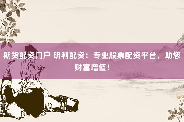 期货配资门户 明利配资：专业股票配资平台，助您财富增值！