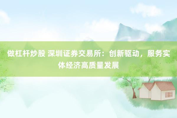 做杠杆炒股 深圳证券交易所：创新驱动，服务实体经济高质量发展