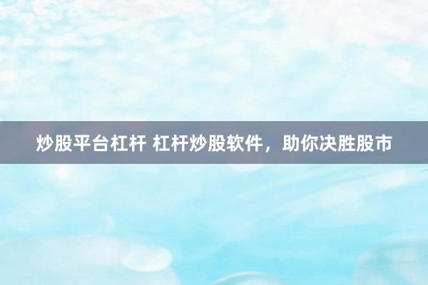 炒股平台杠杆 杠杆炒股软件，助你决胜股市