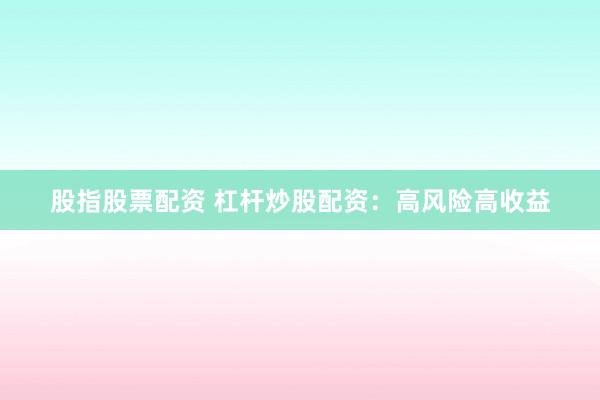 股指股票配资 杠杆炒股配资:高风险高收益