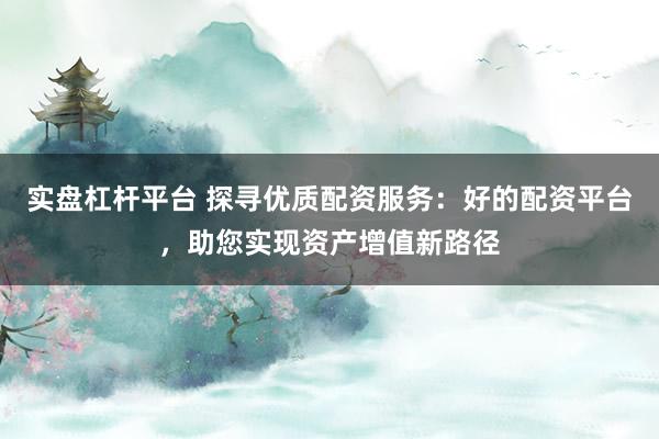 实盘杠杆平台 探寻优质配资服务：好的配资平台，助您实现资产增值新路径